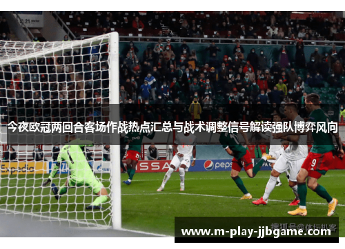 今夜欧冠两回合客场作战热点汇总与战术调整信号解读强队博弈风向