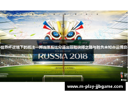 世界杯逆境下的孤注一掷当落后比分逼出冒险抉择之路与胜负未知命运博弈