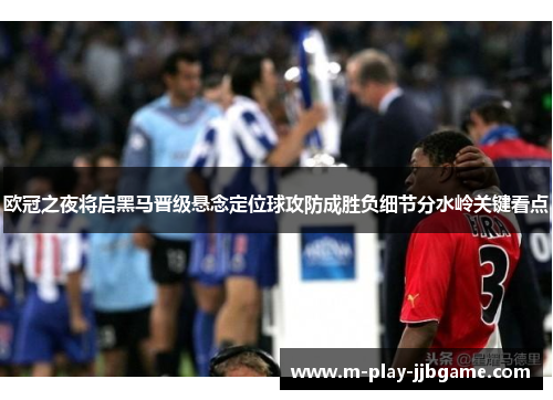 欧冠之夜将启黑马晋级悬念定位球攻防成胜负细节分水岭关键看点 欧冠之夜将启黑马晋级悬念定位球攻防成胜负细节分水岭关键看点