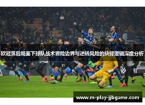 欧冠落后局面下球队战术冒险边界与逆转风险的抉择逻辑深度分析 欧冠落后局面下球队战术冒险边界与逆转风险的抉择逻辑深度分析