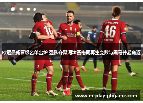 欧冠最新晋级名单出炉 强队齐聚淘汰赛格局再生变数与黑马并起角逐 欧冠最新晋级名单出炉 强队齐聚淘汰赛格局再生变数与黑马并起角逐