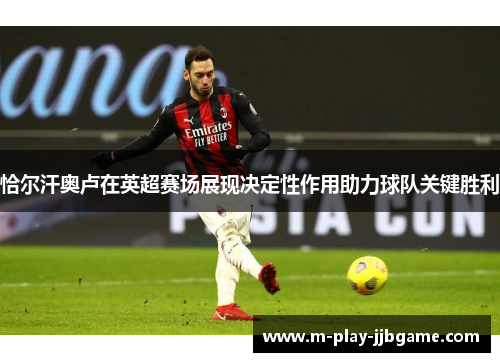 恰尔汗奥卢在英超赛场展现决定性作用助力球队关键胜利 恰尔汗奥卢在英超赛场展现决定性作用助力球队关键胜利