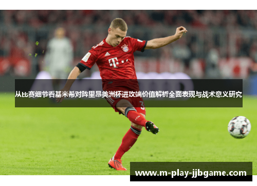 从比赛细节看基米希对阵里昂美洲杯进攻端价值解析全面表现与战术意义研究 从比赛细节看基米希对阵里昂美洲杯进攻端价值解析全面表现与战术意义研究