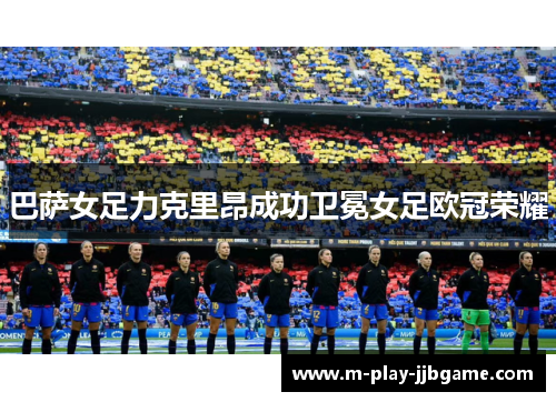 巴萨女足力克里昂成功卫冕女足欧冠荣耀 巴萨女足力克里昂成功卫冕女足欧冠荣耀