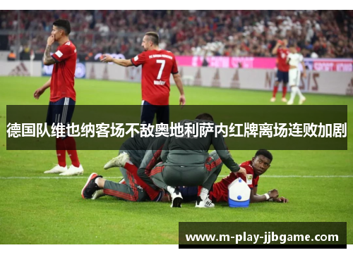 德国队维也纳客场不敌奥地利萨内红牌离场连败加剧 德国队维也纳客场不敌奥地利萨内红牌离场连败加剧