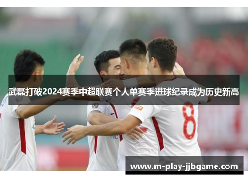 武磊打破2024赛季中超联赛个人单赛季进球纪录成为历史新高