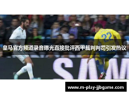 皇马官方频道录音曝光直接批评西甲裁判判罚引发热议 皇马官方频道录音曝光直接批评西甲裁判判罚引发热议