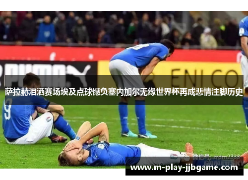 萨拉赫泪洒赛场埃及点球憾负塞内加尔无缘世界杯再成悲情注脚历史