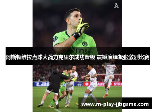 阿斯顿维拉点球大战力克里尔成功晋级 震撼演绎紧张激烈比赛