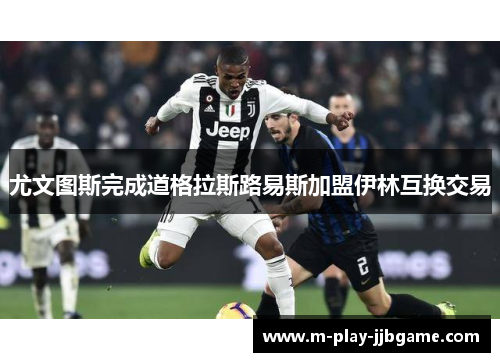 尤文图斯完成道格拉斯路易斯加盟伊林互换交易 尤文图斯完成道格拉斯路易斯加盟伊林互换交易