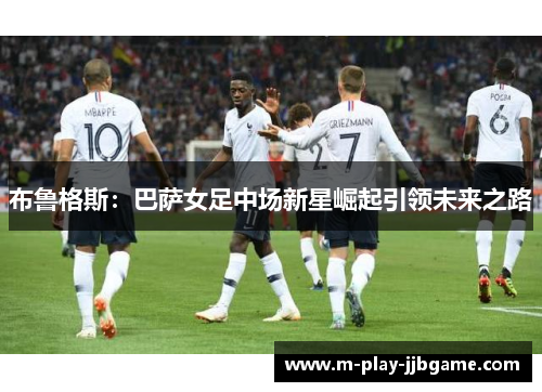 布鲁格斯：巴萨女足中场新星崛起引领未来之路