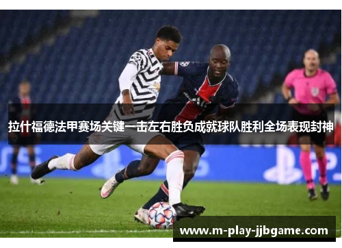 拉什福德法甲赛场关键一击左右胜负成就球队胜利全场表现封神