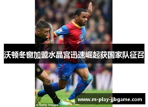 沃顿冬窗加盟水晶宫迅速崛起获国家队征召