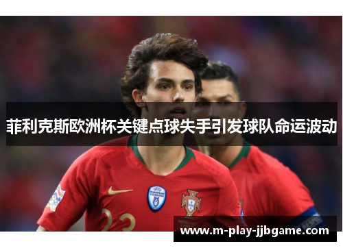 菲利克斯欧洲杯关键点球失手引发球队命运波动