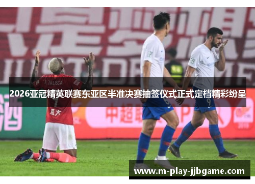 2026亚冠精英联赛东亚区半准决赛抽签仪式正式定档精彩纷呈