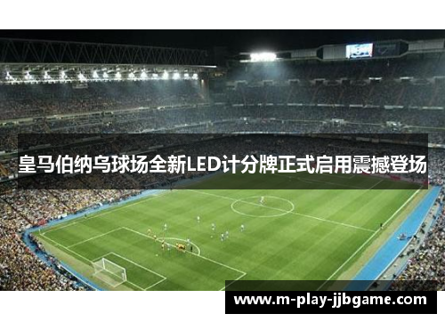 皇马伯纳乌球场全新LED计分牌正式启用震撼登场