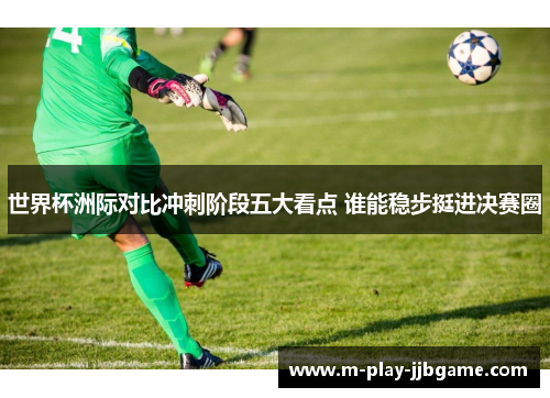 世界杯洲际对比冲刺阶段五大看点 谁能稳步挺进决赛圈 世界杯洲际对比冲刺阶段五大看点 谁能稳步挺进决赛圈