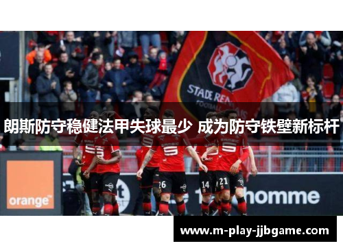 朗斯防守稳健法甲失球最少 成为防守铁壁新标杆