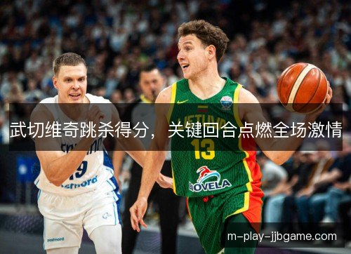 武切维奇跳杀得分,关键回合点燃全场激情 武切维奇跳杀得分,关键回合点燃全场激情