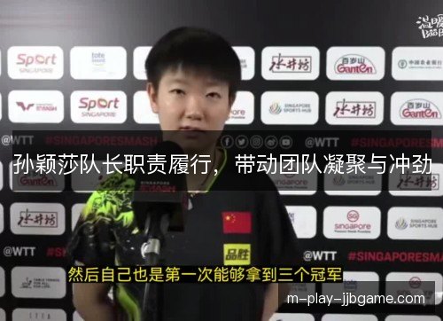 孙颖莎队长职责履行,带动团队凝聚与冲劲 孙颖莎队长职责履行,带动团队凝聚与冲劲