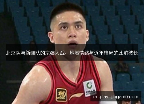 北京队与新疆队的京疆大战:地域情绪与近年格局的此消彼长 北京队与新疆队的京疆大战:地域情绪与近年格局的此消彼长